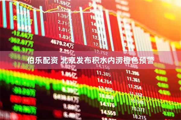 伯乐配资 北京发布积水内涝橙色预警