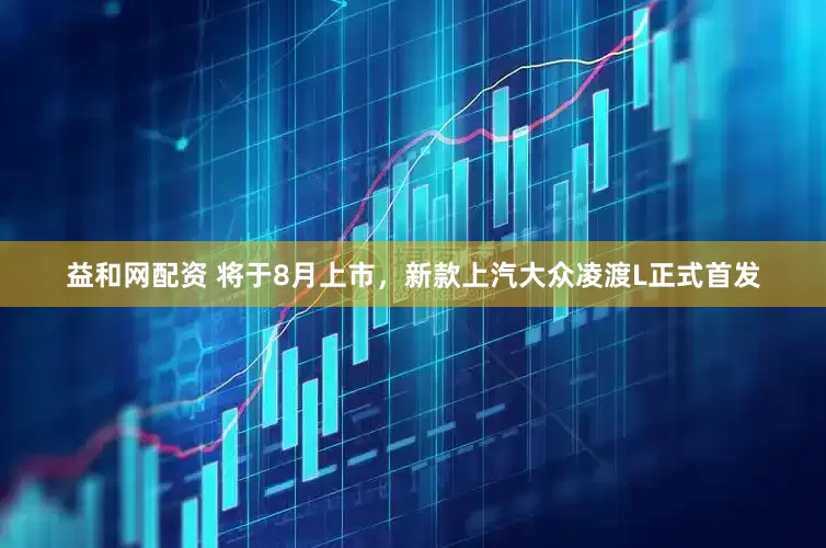 益和网配资 将于8月上市，新款上汽大众凌渡L正式首发