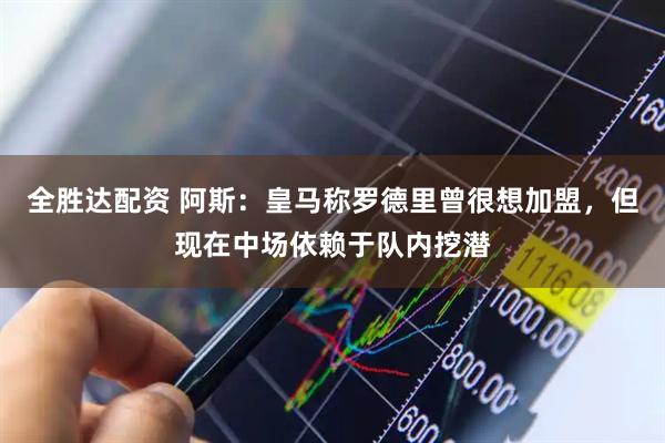 全胜达配资 阿斯：皇马称罗德里曾很想加盟，但现在中场依赖于队内挖潜