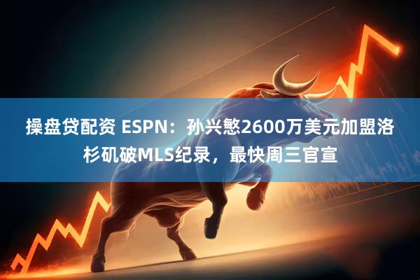 操盘贷配资 ESPN：孙兴慜2600万美元加盟洛杉矶破MLS纪录，最快周三官宣