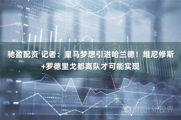 驰盈配资 记者：皇马梦想引进哈兰德！维尼修斯+罗德里戈都离队才可能实现