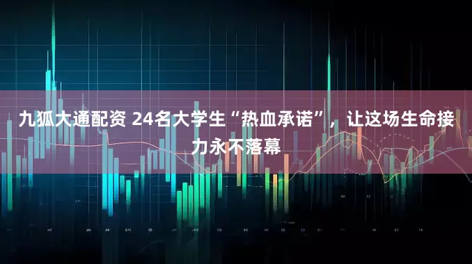 九狐大通配资 24名大学生“热血承诺”，让这场生命接力永不落幕