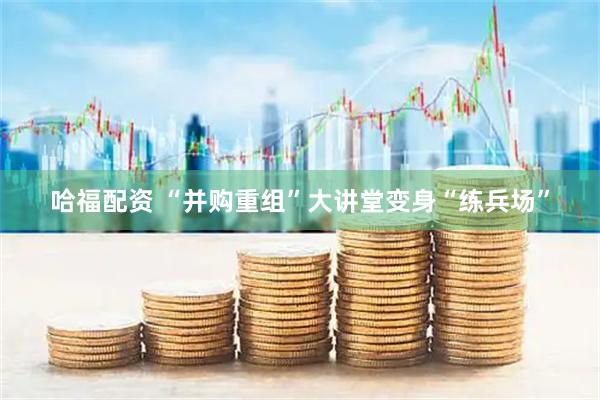 哈福配资 “并购重组”大讲堂变身“练兵场”