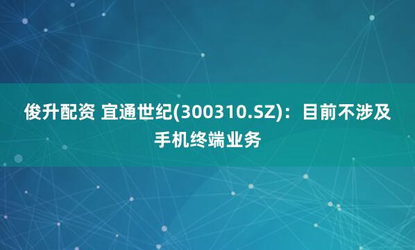 俊升配资 宜通世纪(300310.SZ)：目前不涉及手机终端业务
