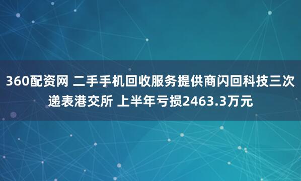 360配资网 二手手机回收服务提供商闪回科技三次递表港交所 上半年亏损2463.3万元