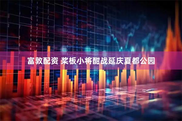 富敦配资 桨板小将酣战延庆夏都公园