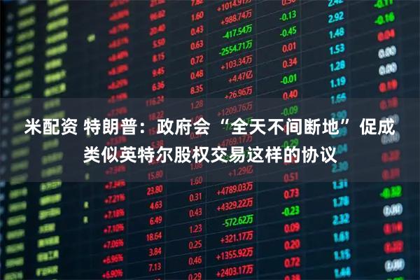 米配资 特朗普：政府会 “全天不间断地” 促成类似英特尔股权交易这样的协议