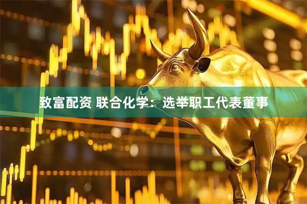 致富配资 联合化学：选举职工代表董事