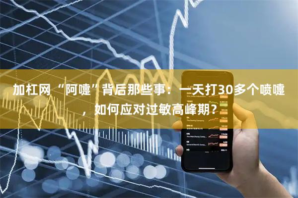 加杠网 “阿嚏”背后那些事：一天打30多个喷嚏，如何应对过敏高峰期？