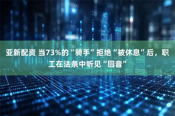 亚新配资 当73%的“骑手”拒绝“被休息”后，职工在法条中听见“回音”