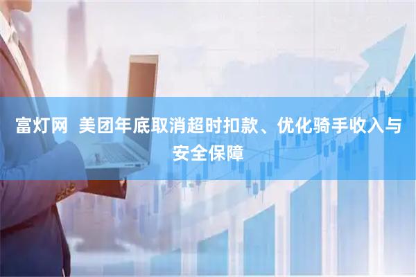 富灯网  美团年底取消超时扣款、优化骑手收入与安全保障