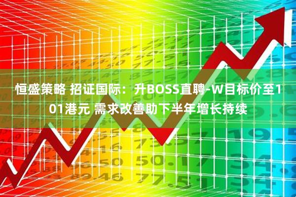 恒盛策略 招证国际：升BOSS直聘-W目标价至101港元 需求改善助下半年增长持续
