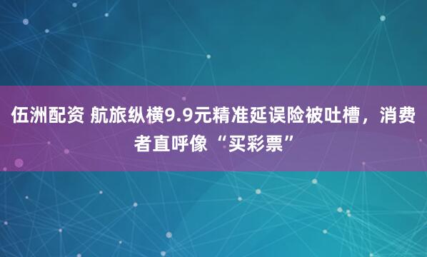 伍洲配资 航旅纵横9.9元精准延误险被吐槽，消费者直呼像 “买彩票”