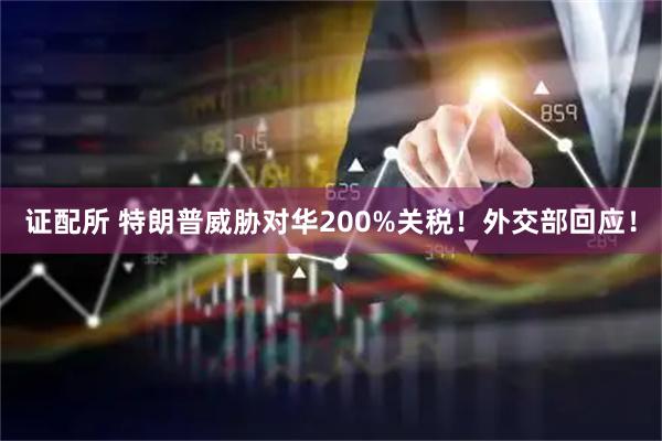证配所 特朗普威胁对华200%关税！外交部回应！