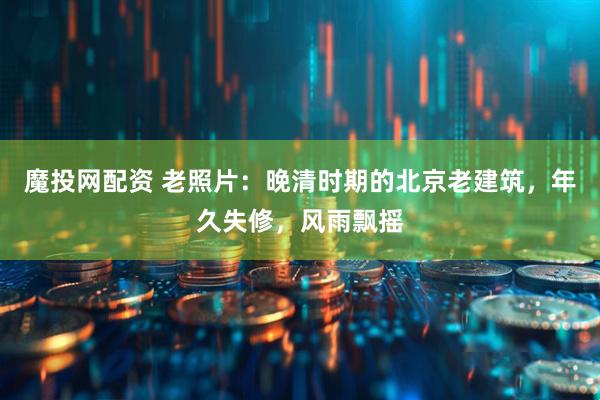 魔投网配资 老照片：晚清时期的北京老建筑，年久失修，风雨飘摇