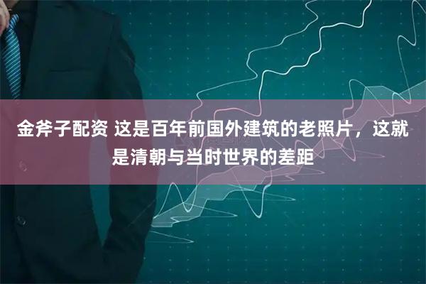 金斧子配资 这是百年前国外建筑的老照片，这就是清朝与当时世界的差距