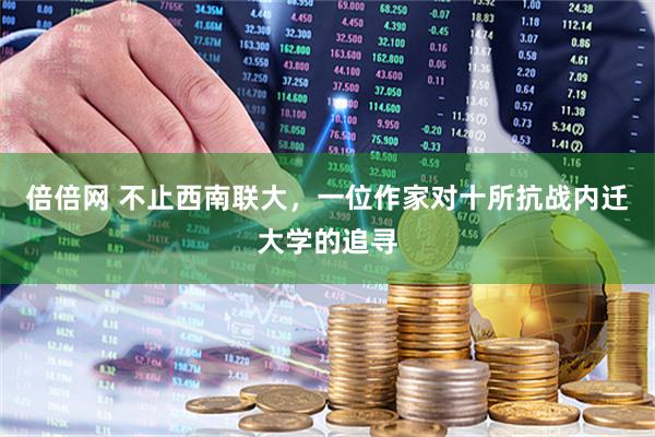 倍倍网 不止西南联大，一位作家对十所抗战内迁大学的追寻
