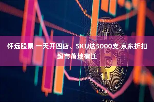 怀远股票 一天开四店、SKU达5000支 京东折扣超市落地宿迁