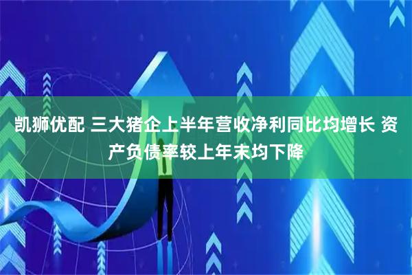 凯狮优配 三大猪企上半年营收净利同比均增长 资产负债率较上年末均下降