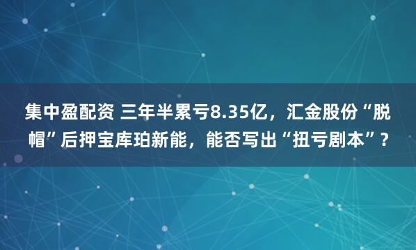 集中盈配资 三年半累亏8.35亿，汇金股份“脱帽”后押宝库珀新能，能否写出“扭亏剧本”？