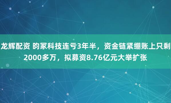 龙辉配资 昀冢科技连亏3年半，资金链紧绷账上只剩2000多万，拟募资8.76亿元大举扩张