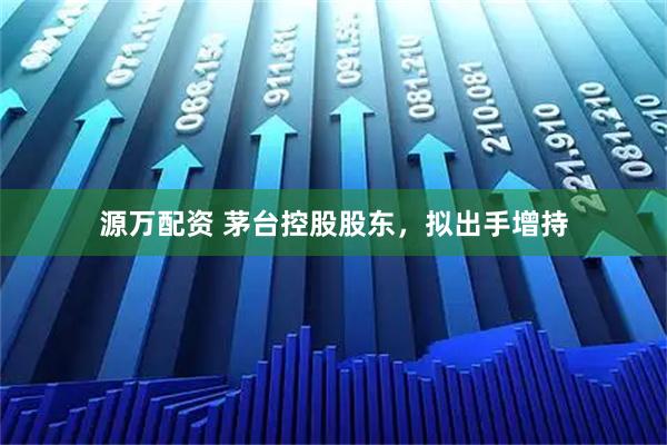 源万配资 茅台控股股东，拟出手增持