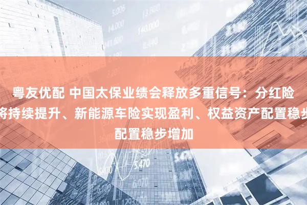 粤友优配 中国太保业绩会释放多重信号：分红险占比将持续提升、新能源车险实现盈利、权益资产配置稳步增加