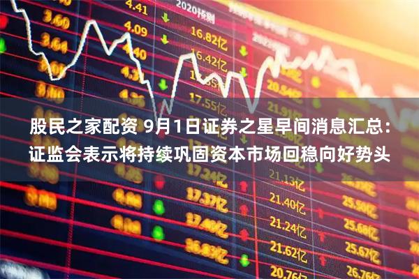 股民之家配资 9月1日证券之星早间消息汇总：证监会表示将持续巩固资本市场回稳向好势头
