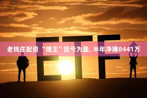 老钱庄配资 “锂王”扭亏为盈, 半年净赚8441万