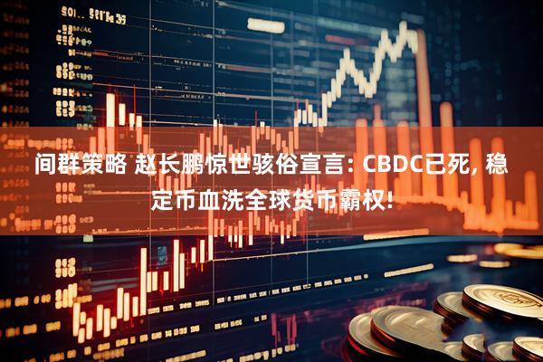 间群策略 赵长鹏惊世骇俗宣言: CBDC已死, 稳定币血洗全球货币霸权!