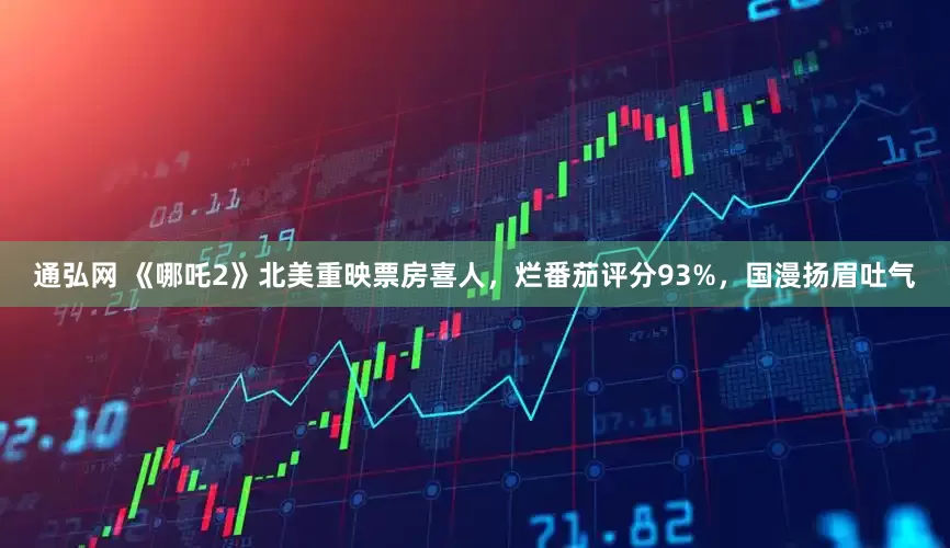 通弘网 《哪吒2》北美重映票房喜人，烂番茄评分93%，国漫扬眉吐气