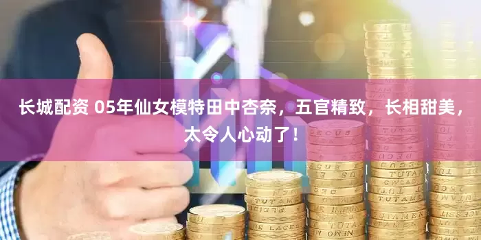 长城配资 05年仙女模特田中杏奈，五官精致，长相甜美，太令人心动了！