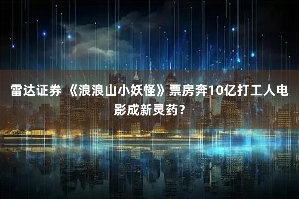 雷达证券 《浪浪山小妖怪》票房奔10亿打工人电影成新灵药？