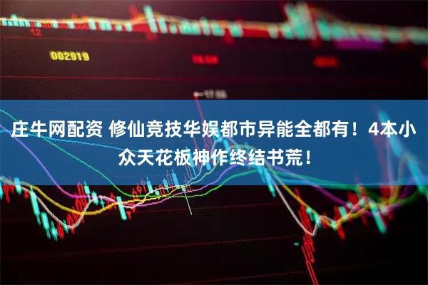 庄牛网配资 修仙竞技华娱都市异能全都有！4本小众天花板神作终结书荒！
