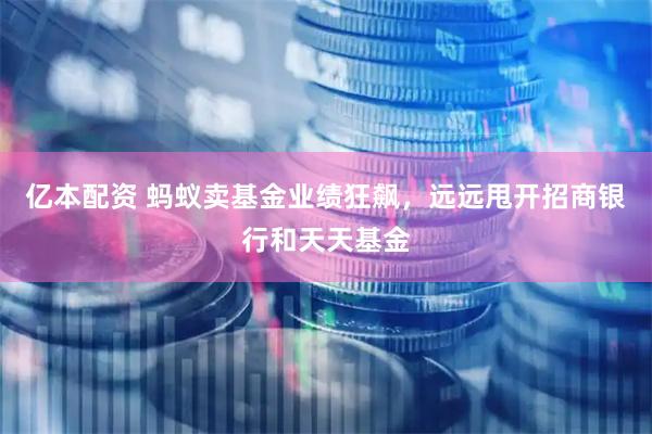 亿本配资 蚂蚁卖基金业绩狂飙，远远甩开招商银行和天天基金