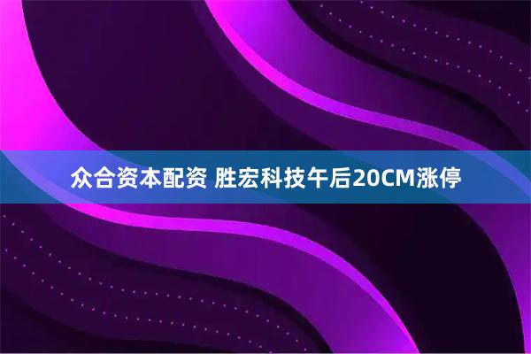 众合资本配资 胜宏科技午后20CM涨停