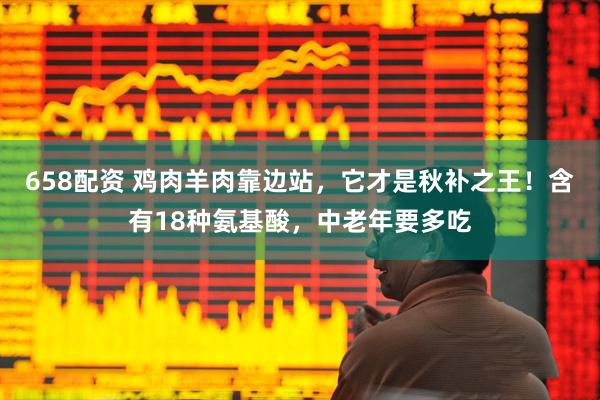 658配资 鸡肉羊肉靠边站，它才是秋补之王！含有18种氨基酸，中老年要多吃