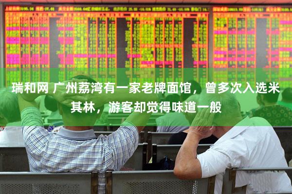 瑞和网 广州荔湾有一家老牌面馆，曾多次入选米其林，游客却觉得味道一般