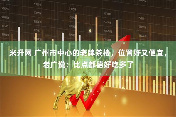 米升网 广州市中心的老牌茶楼，位置好又便宜，老广说：比点都德好吃多了