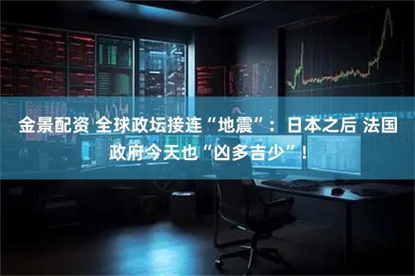 金景配资 全球政坛接连“地震”：日本之后 法国政府今天也“凶多吉少”！