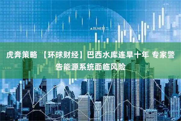 虎奔策略 【环球财经】巴西水库连旱十年 专家警告能源系统面临风险