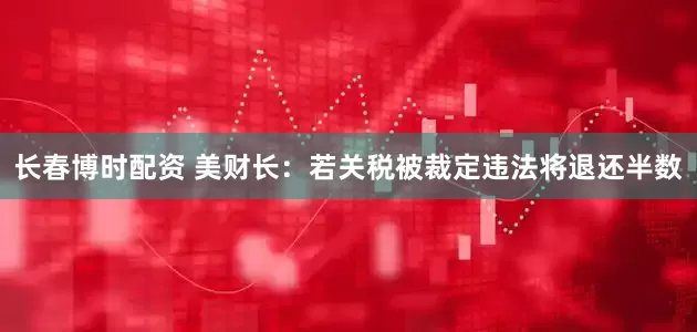 长春博时配资 美财长：若关税被裁定违法将退还半数