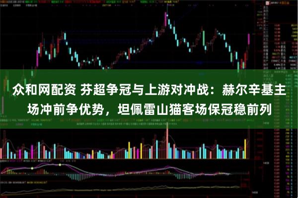 众和网配资 芬超争冠与上游对冲战：赫尔辛基主场冲前争优势，坦佩雷山猫客场保冠稳前列