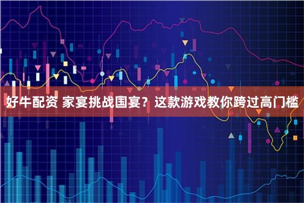 好牛配资 家宴挑战国宴？这款游戏教你跨过高门槛