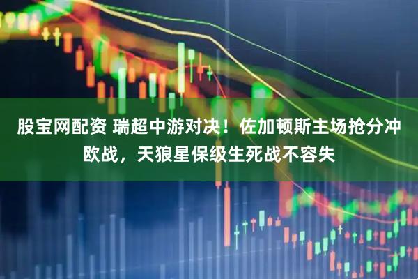 股宝网配资 瑞超中游对决！佐加顿斯主场抢分冲欧战，天狼星保级生死战不容失