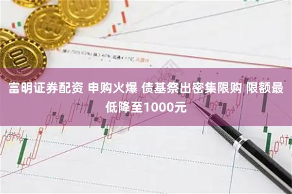 富明证券配资 申购火爆 债基祭出密集限购 限额最低降至1000元