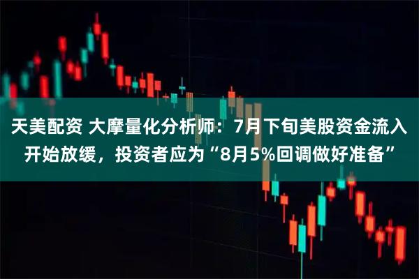 天美配资 大摩量化分析师：7月下旬美股资金流入开始放缓，投资者应为“8月5%回调做好准备”