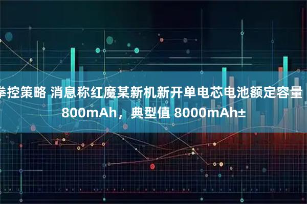 拳控策略 消息称红魔某新机新开单电芯电池额定容量 7800mAh,典型值 8000mAh±