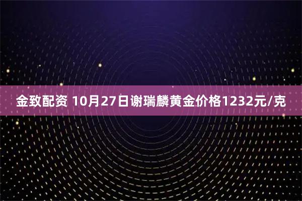 金致配资 10月27日谢瑞麟黄金价格1232元/克