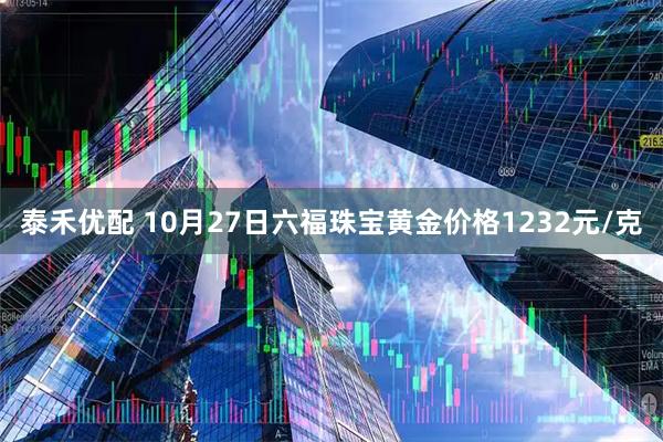 泰禾优配 10月27日六福珠宝黄金价格1232元/克